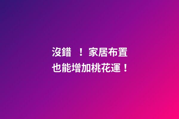 沒錯！家居布置也能增加桃花運！